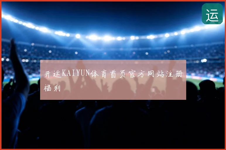 开运KAIYUN体育首页官方网站注册福利