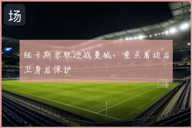 纽卡斯尔联迎战曼城，重点看边后卫身后保护