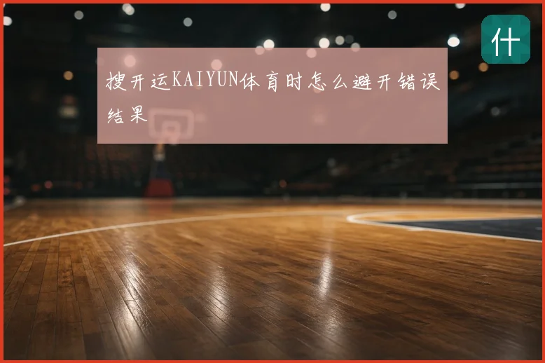 搜开运KAIYUN体育时怎么避开错误结果
