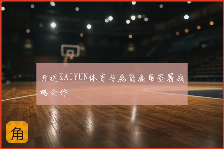 开运KAIYUN体育与鹿岛鹿角签署战略合作